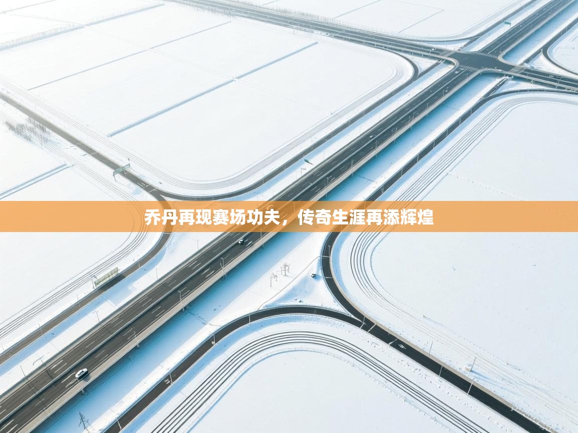 乔丹再现赛场功夫，传奇生涯再添辉煌  第1张