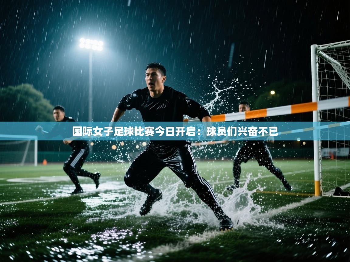 国际女子足球比赛今日开启:球员们兴奋不已 第1张